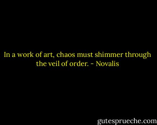 In a work of art, chaos must shimmer through the veil of order. - Novalis