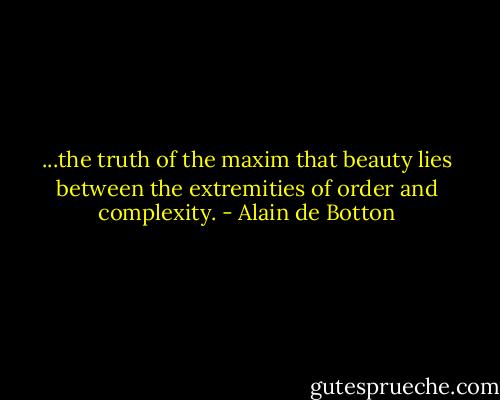 ...the truth of the maxim that beauty lies between the extremities of order and complexity. - Alain de Botton