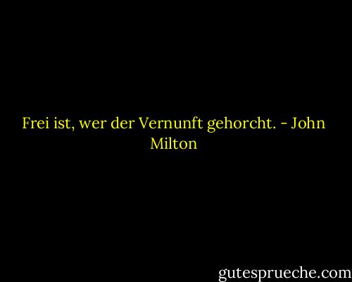 Frei ist, wer der Vernunft gehorcht. - John Milton