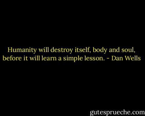 Humanity will destroy itself, body and soul, before it will learn a simple lesson. - Dan Wells