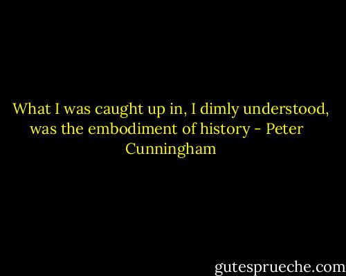 What I was caught up in, I dimly understood, was the embodiment of history - Peter   Cunningham