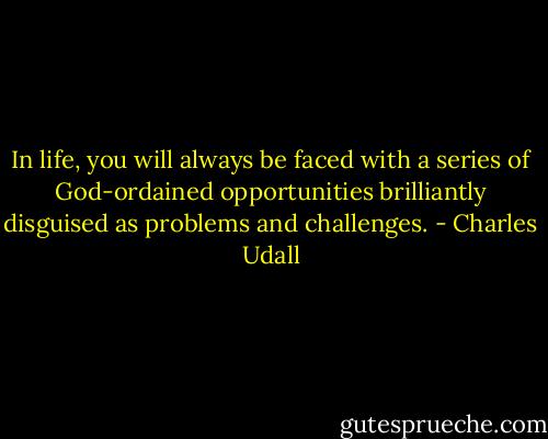 In life, you will always be faced with a series of God-ordained opportunities brilliantly disguised as problems and challenges. - Charles Udall