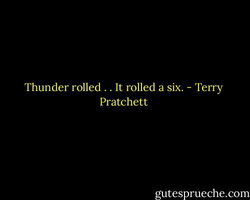 Thunder rolled . . It rolled a six. - Terry Pratchett