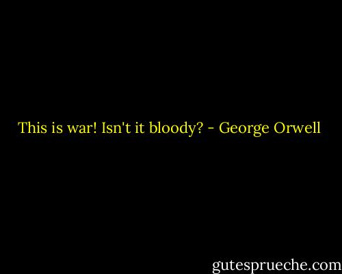 This is war! Isn't it bloody? - George Orwell