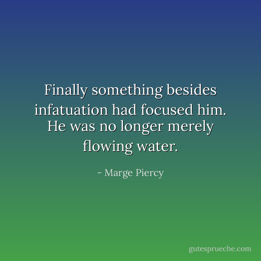 Finally something besides infatuation had focused him. He was no longer merely flowing water. - Marge Piercy