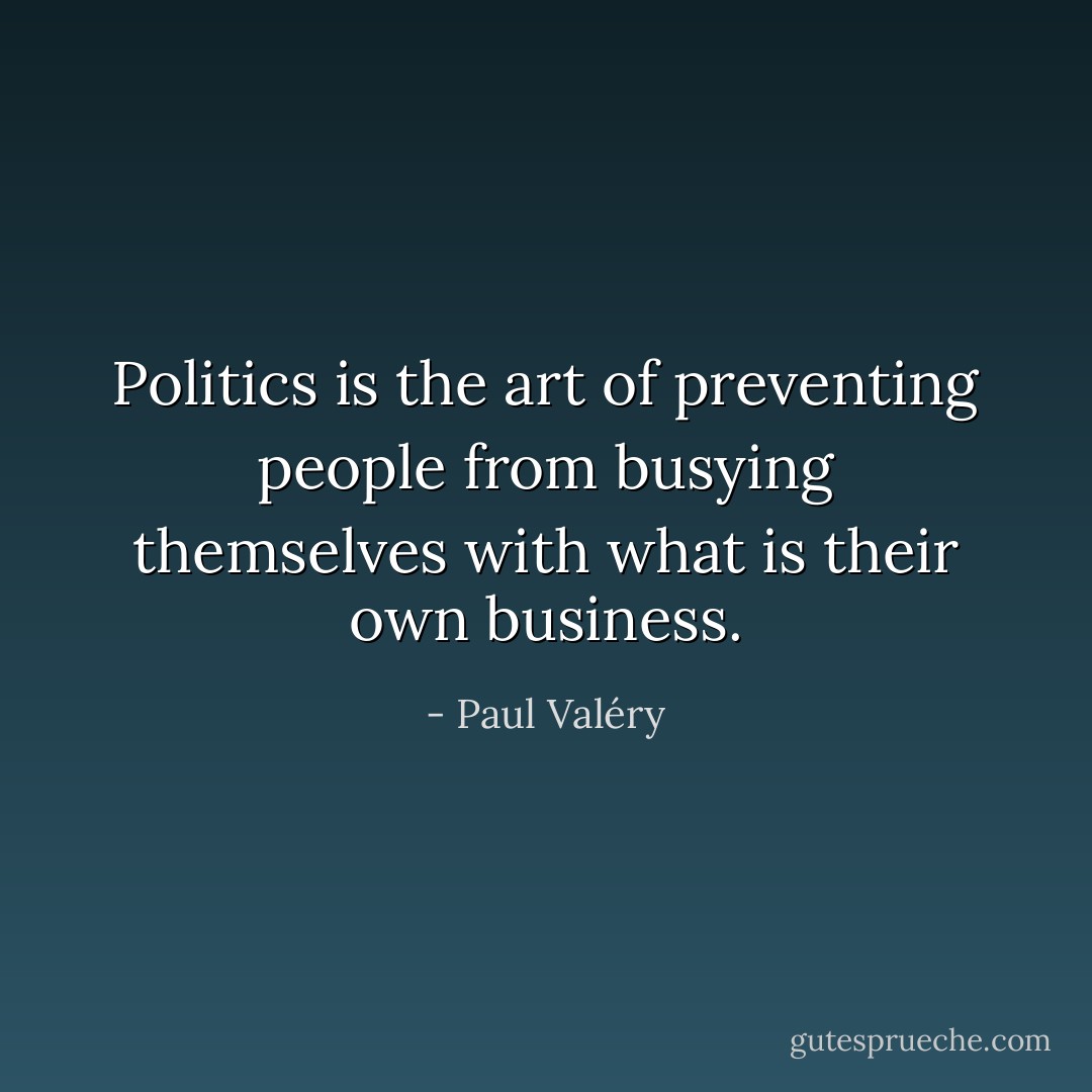 Politics is the art of preventing people from busying themselves with what is their own business. - Paul Valéry
