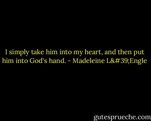 I simply take him into my heart, and then put him into God's hand. - Madeleine L'Engle