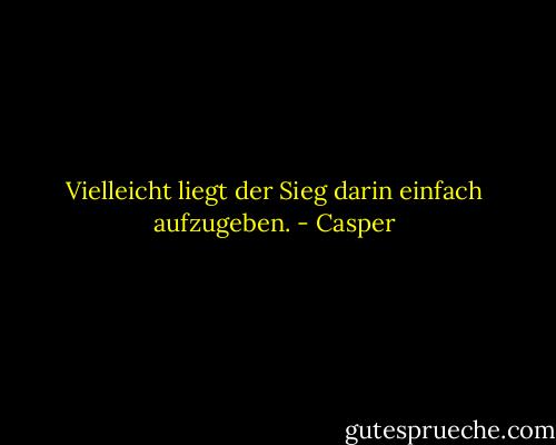 Vielleicht liegt der Sieg darin einfach aufzugeben. - Casper