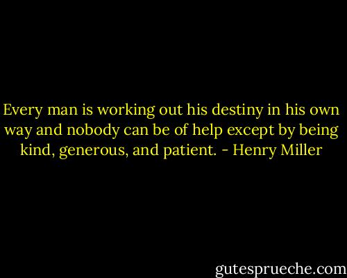 Every man is working out his destiny in his own way and nobody can be of help except by being kind, generous, and patient. - Henry Miller