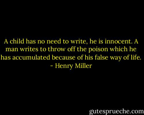 A child has no need to write, he is innocent. A man writes to throw off the poison which he has accumulated because of his false way of life. - Henry Miller