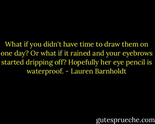 What if you didn't have time to draw them on one day? Or what if it rained and your eyebrows started dripping off? Hopefully her eye pencil is waterproof. - Lauren Barnholdt