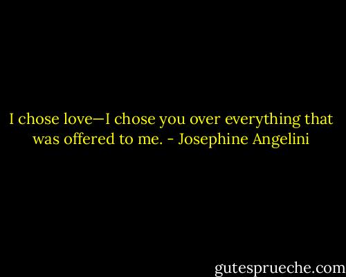 I chose love—I chose you over everything that was offered to me. - Josephine Angelini