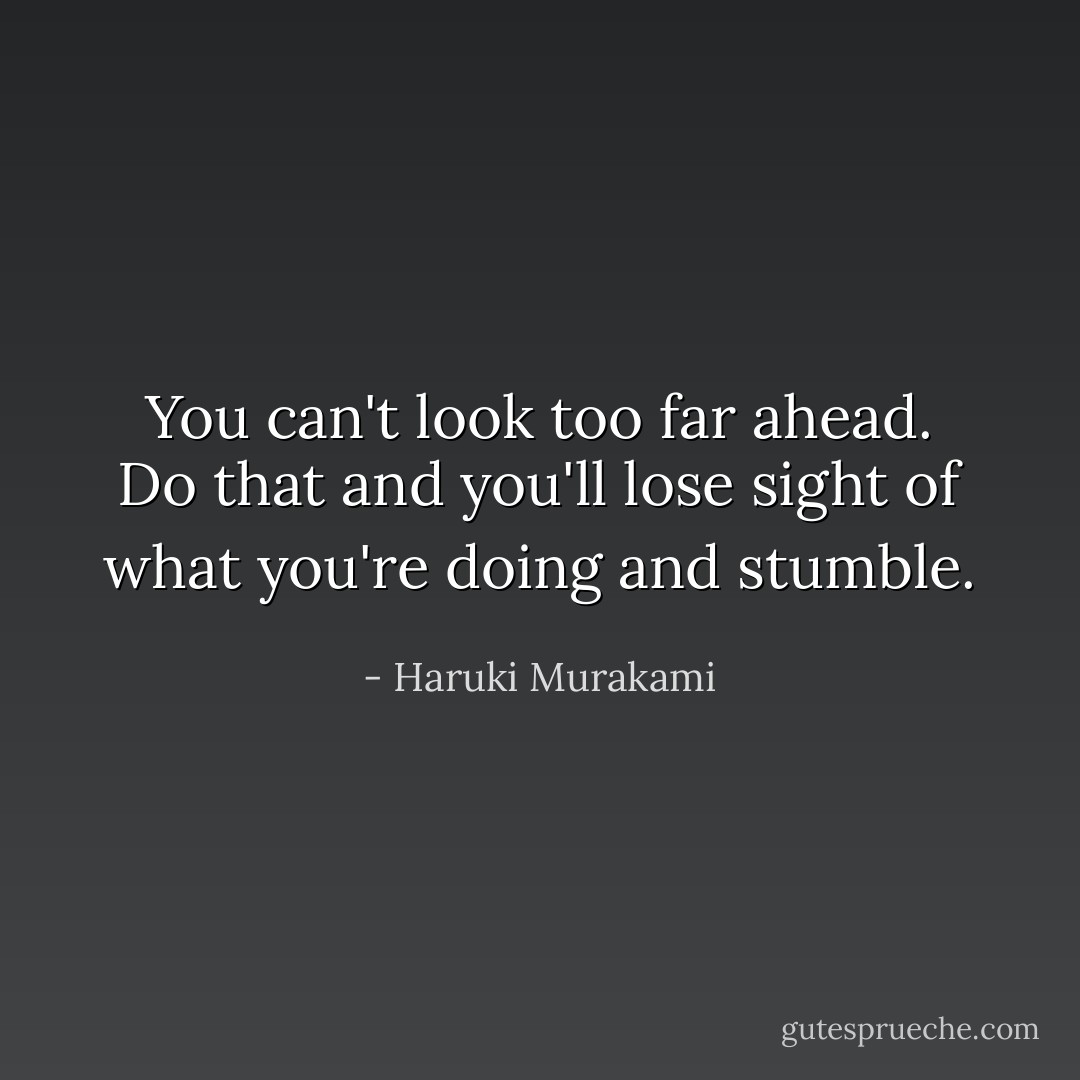 You can't look too far ahead. Do that and you'll lose sight of what you're doing and stumble. - Haruki Murakami