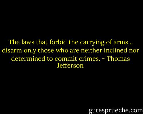 The laws that forbid the carrying of arms... disarm only those who are neither inclined nor determined to commit crimes. - Thomas Jefferson
