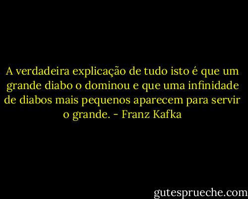 A verdadeira explicação de tudo isto é que um grande diabo o dominou e que uma infinidade de diabos mais pequenos aparecem para servir o grande. - Franz Kafka