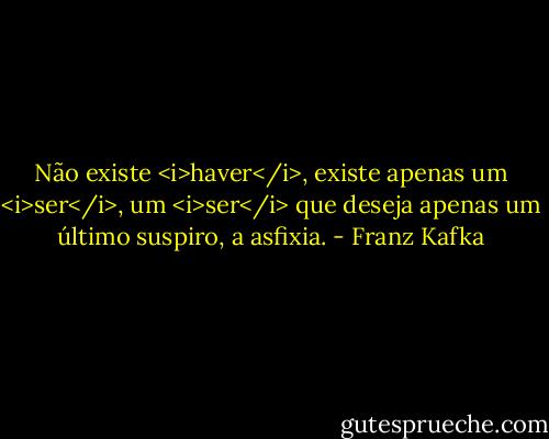 Não existe <i>haver</i>, existe apenas um <i>ser</i>, um <i>ser</i> que deseja apenas um último suspiro, a asfixia. - Franz Kafka