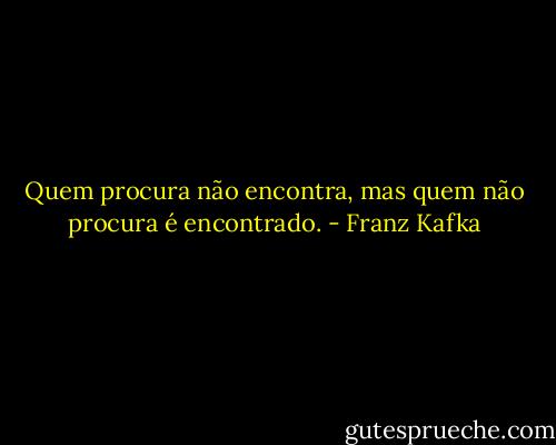 Quem procura não encontra, mas quem não procura é encontrado. - Franz Kafka
