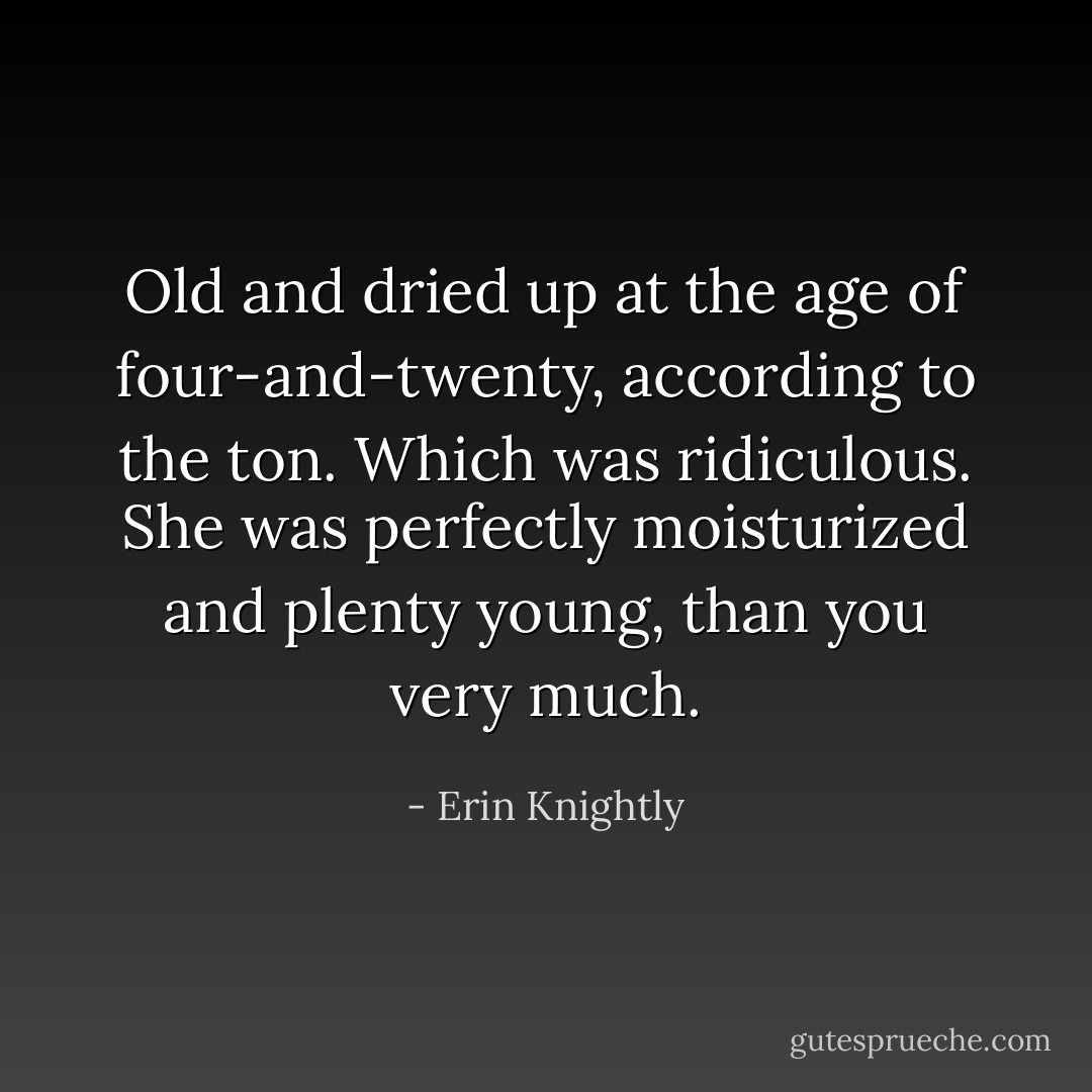 Old and dried up at the age of four-and-twenty, according to the ton. Which was ridiculous. She was perfectly moisturized and plenty young, than you very much. - Erin Knightly