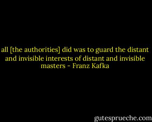 all [the authorities] did was to guard the distant and invisible interests of distant and invisible masters - Franz Kafka