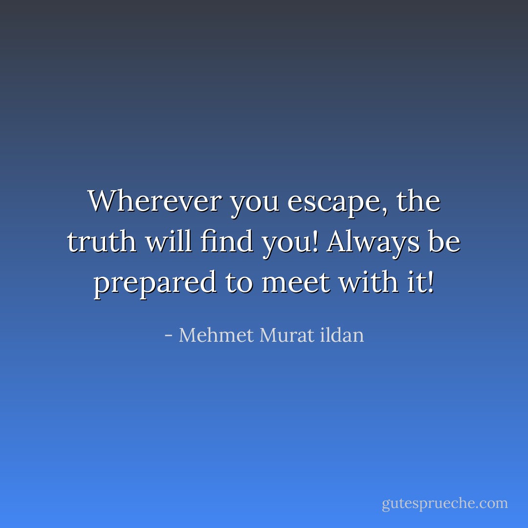 Wherever you escape, the truth will find you! Always be prepared to meet with it! - Mehmet Murat ildan