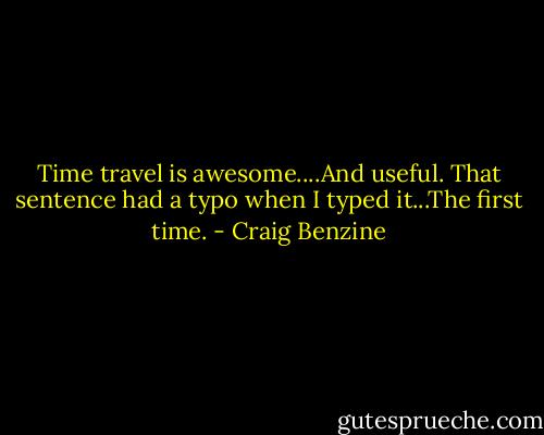Time travel is awesome....And useful. That sentence had a typo when I typed it...The first time. - Craig Benzine