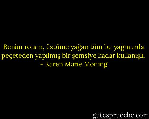 Benim rotam, üstüme yağan tüm bu yağmurda peçeteden yapılmış bir şemsiye kadar kullanışlı. - Karen Marie Moning
