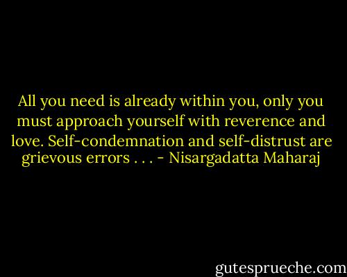 All you need is already within you, only you must approach yourself with reverence and love. Self-condemnation and self-distrust are grievous errors . . . - Nisargadatta Maharaj