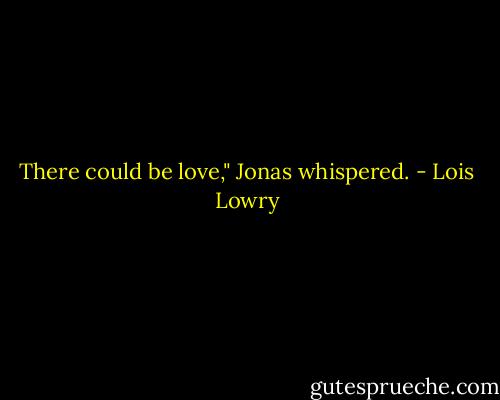 There could be love," Jonas whispered. - Lois Lowry