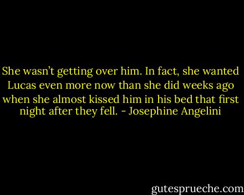 She wasn’t getting over him. In fact, she wanted Lucas even more now than she did weeks ago when she almost kissed him in his bed that first night after they fell. - Josephine Angelini