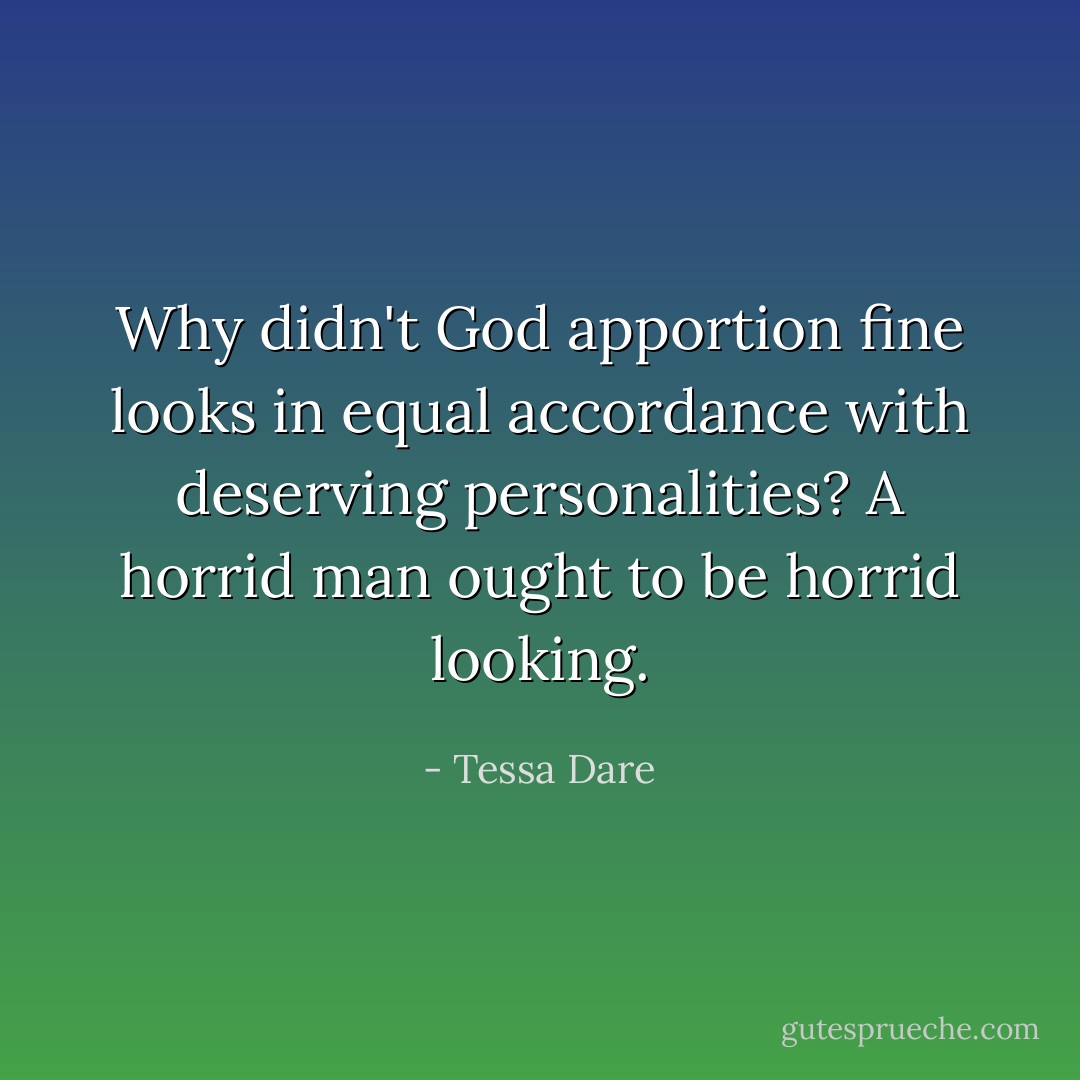 Why didn't God apportion fine looks in equal accordance with deserving personalities? A horrid man ought to be horrid looking. - Tessa Dare