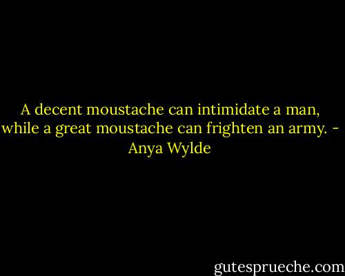 A decent moustache can intimidate a man, while a great moustache can frighten an army. - Anya Wylde