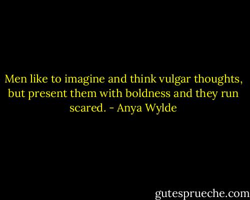 Men like to imagine and think vulgar thoughts, but present them with boldness and they run scared. - Anya Wylde