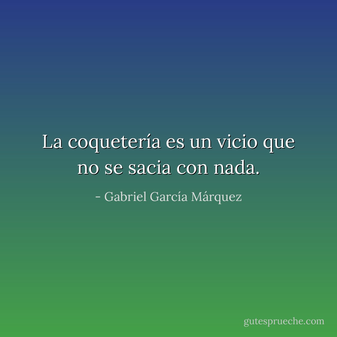 La coquetería es un vicio que no se sacia con nada. - Gabriel García Márquez