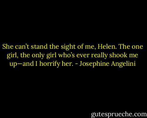 She can’t stand the sight of me, Helen. The one girl, the only girl who’s ever really shook me up—and I horrify her. - Josephine Angelini
