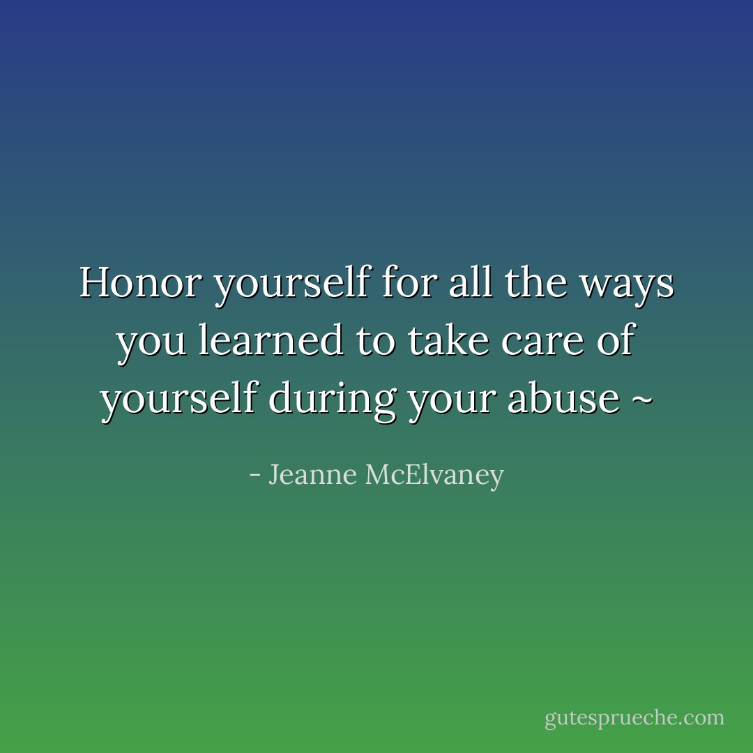 Honor yourself for all the ways you learned to take care of yourself during your abuse ~ - Jeanne McElvaney