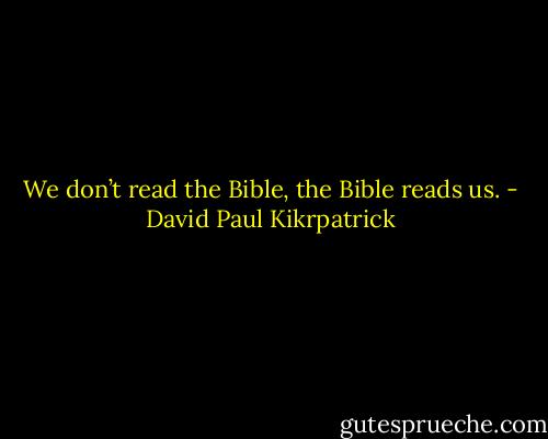 We don’t read the Bible, the Bible reads us. - David Paul Kikrpatrick