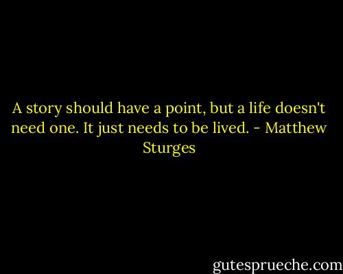 A story should have a point, but a life doesn't need one. It just needs to be lived. - Matthew Sturges