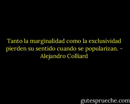 Tanto la marginalidad como la exclusividad pierden su sentido cuando se popularizan. - Alejandro Colliard