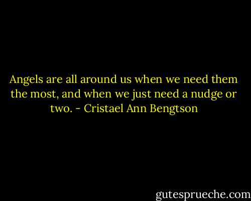 Angels are all around us when we need them the most, and when we just need a nudge or two. - Cristael Ann Bengtson