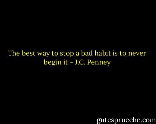 The best way to stop a bad habit is to never begin it - J.C. Penney