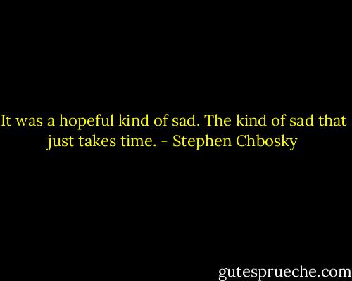 It was a hopeful kind of sad. The kind of sad that just takes time. - Stephen Chbosky