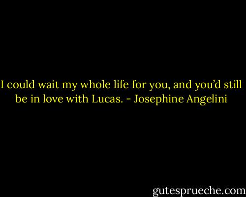 I could wait my whole life for you, and you’d still be in love with Lucas. - Josephine Angelini
