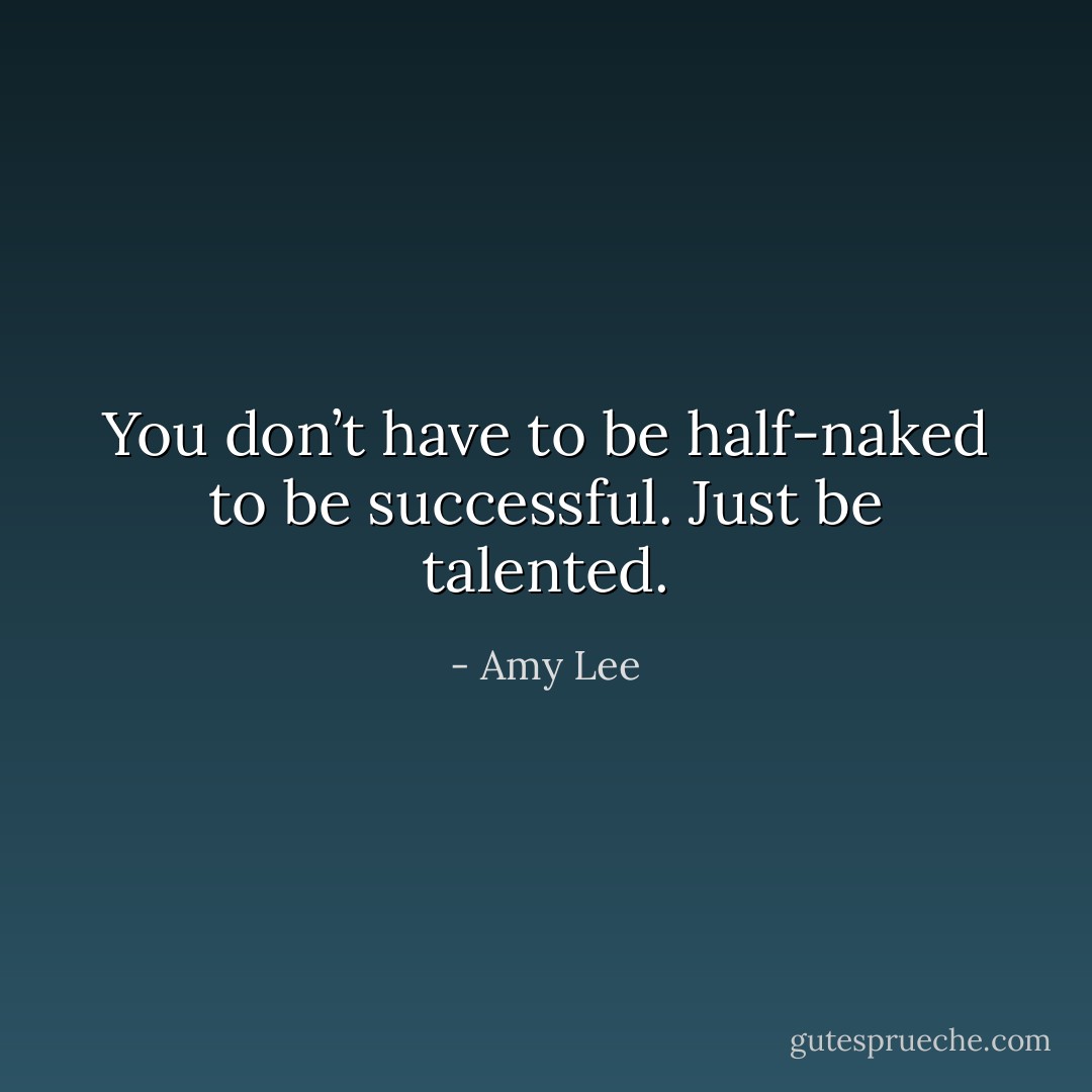 You don’t have to be half-naked to be successful. Just be talented. - Amy Lee