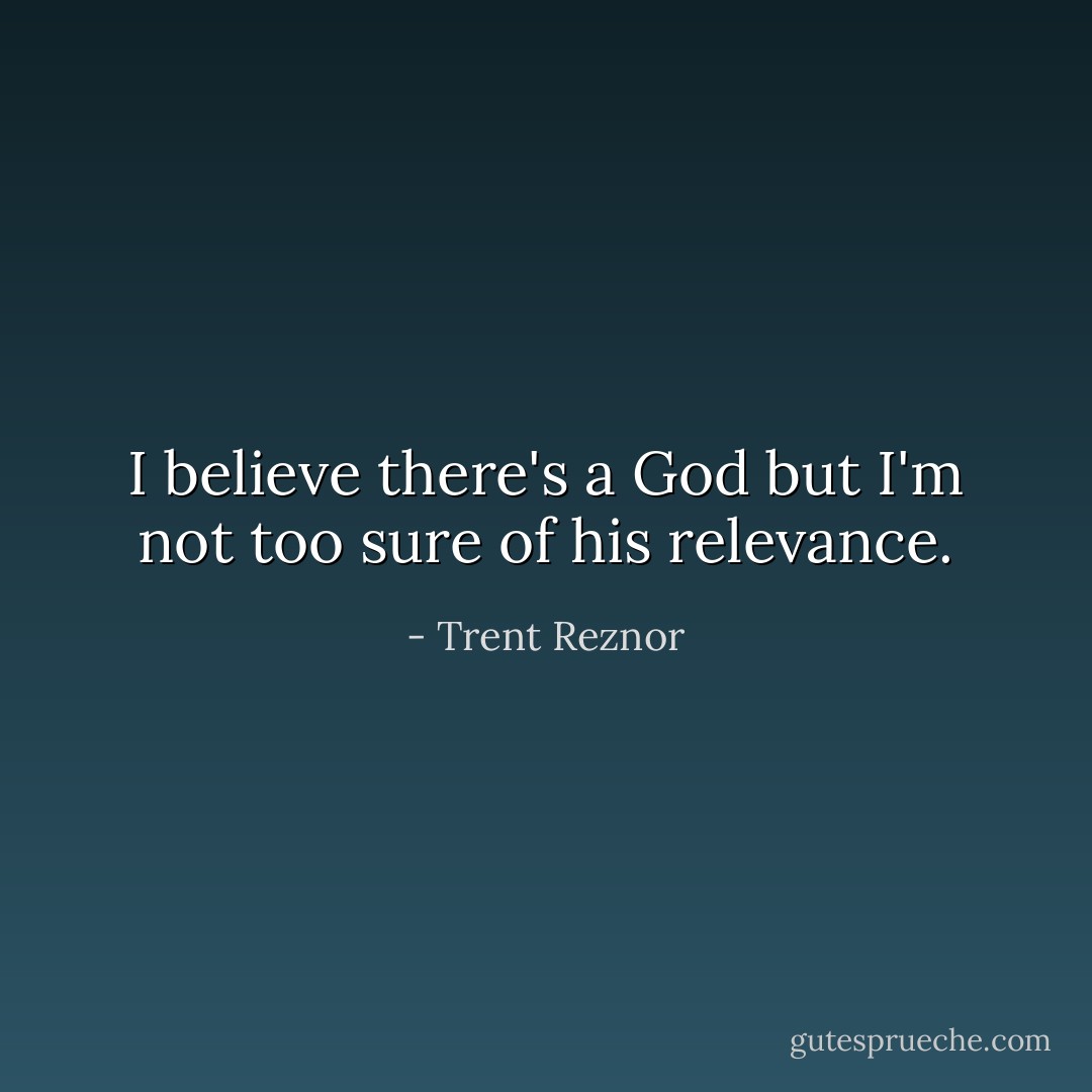 I believe there's a God but I'm not too sure of his relevance. - Trent Reznor