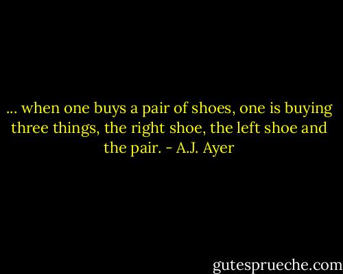 ... when one buys a pair of shoes, one is buying three things, the right shoe, the left shoe and the pair. - A.J. Ayer
