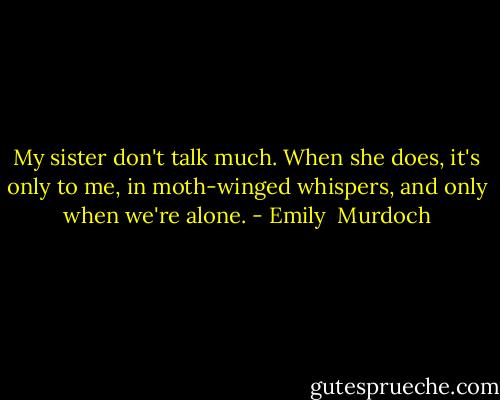 My sister don't talk much. When she does, it's only to me, in moth-winged whispers, and only when we're alone. - Emily  Murdoch