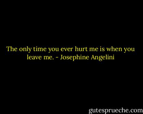 The only time you ever hurt me is when you leave me. - Josephine Angelini