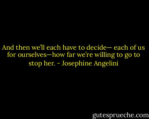 And then we’ll each have to decide— each of us for ourselves—how far we’re willing to go to stop her. - Josephine Angelini