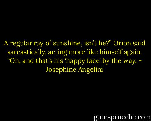 A regular ray of sunshine, isn’t he?” Orion said sarcastically, acting more like himself again. “Oh, and that’s his ‘happy face’ by the way. - Josephine Angelini