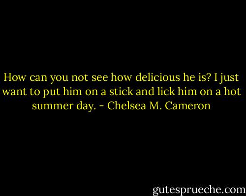 How can you not see how delicious he is? I just want to put him on a stick and lick him on a hot summer day. - Chelsea M. Cameron